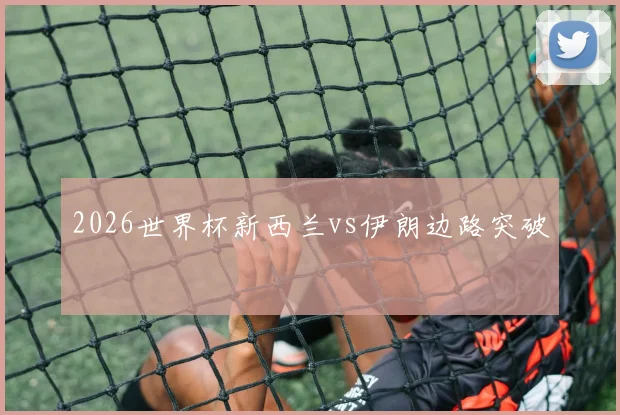 2026世界杯新西兰vs伊朗边路突破