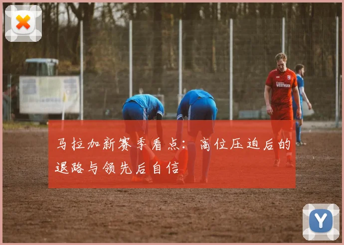 马拉加新赛季看点:高位压迫后的退路与领先后自信