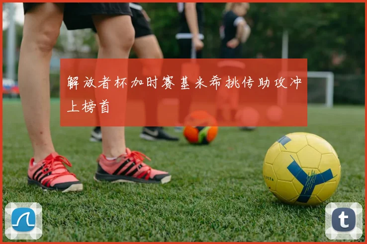 解放者杯加时赛基米希挑传助攻冲上榜首