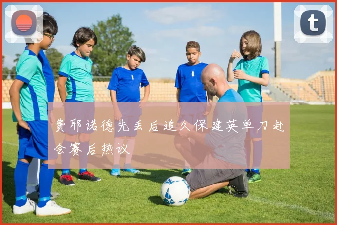 费耶诺德先丢后追久保建英单刀赴会赛后热议