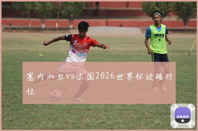 塞内加尔vs法国2026世界杯边路对位