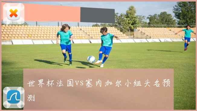 世界杯法国vs塞内加尔小组头名预测