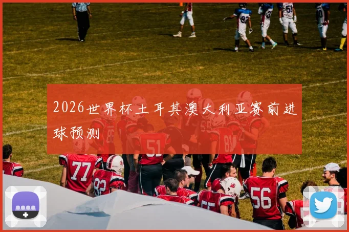 2026世界杯土耳其澳大利亚赛前进球预测