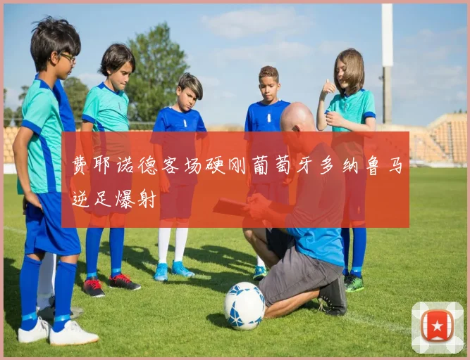费耶诺德客场硬刚葡萄牙多纳鲁马逆足爆射