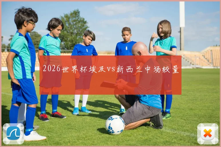 2026世界杯埃及vs新西兰中场较量