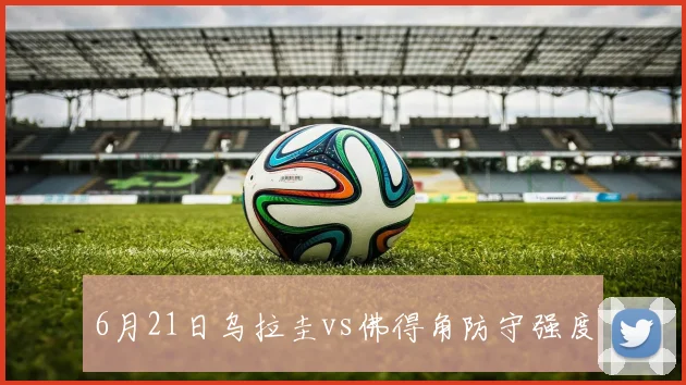 6月21日乌拉圭vs佛得角防守强度