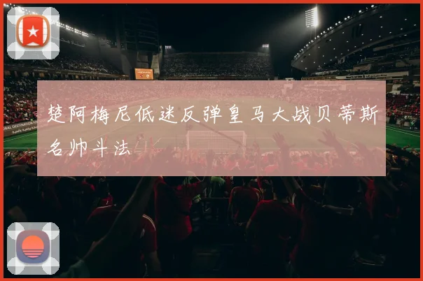 楚阿梅尼低迷反弹皇马大战贝蒂斯名帅斗法