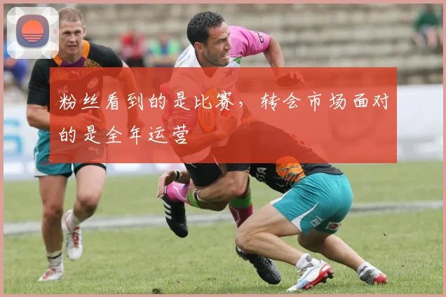 粉丝看到的是比赛,转会市场面对的是全年运营