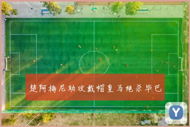 楚阿梅尼助攻戴帽皇马绝杀毕巴