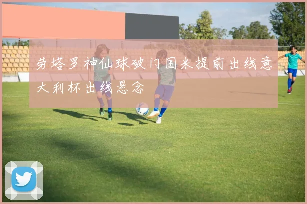 劳塔罗神仙球破门国米提前出线意大利杯出线悬念