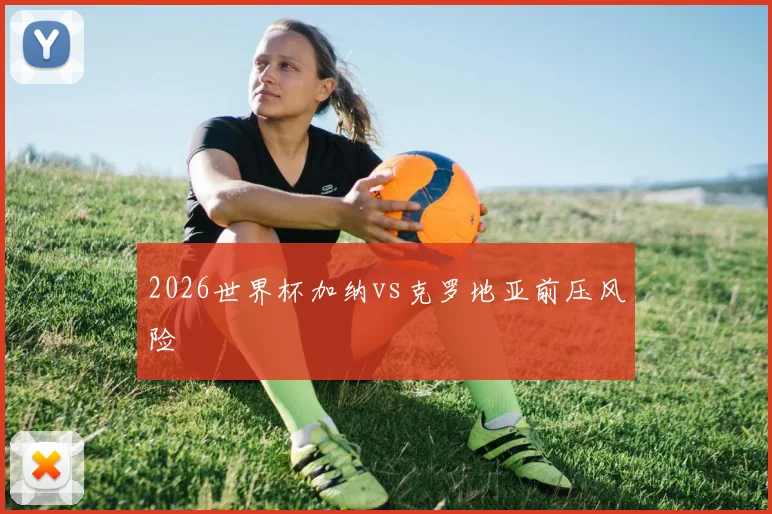 2026世界杯加纳vs克罗地亚前压风险
