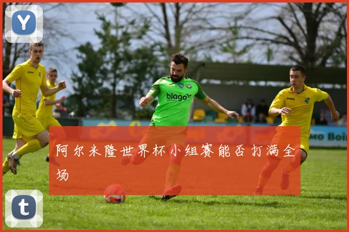 阿尔米隆世界杯小组赛能否打满全场