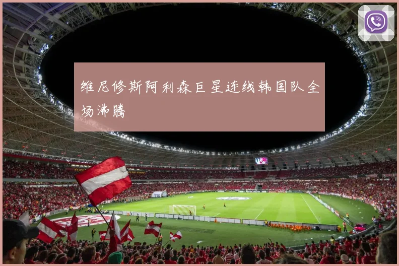 维尼修斯阿利森巨星连线韩国队全场沸腾