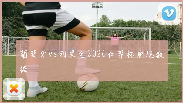 葡萄牙vs刚果金2026世界杯犯规数据