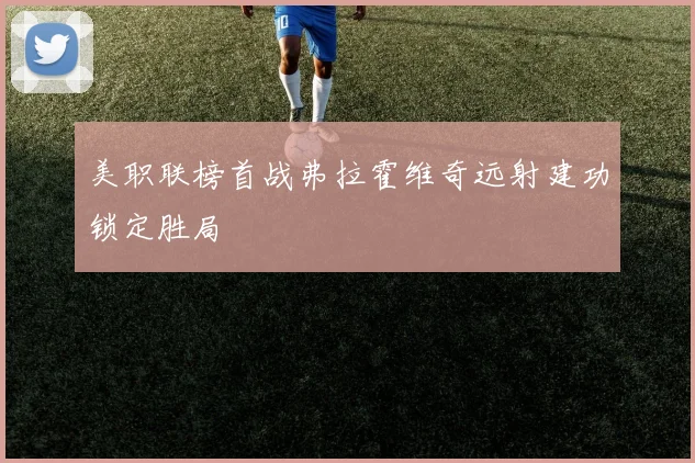 美职联榜首战弗拉霍维奇远射建功锁定胜局