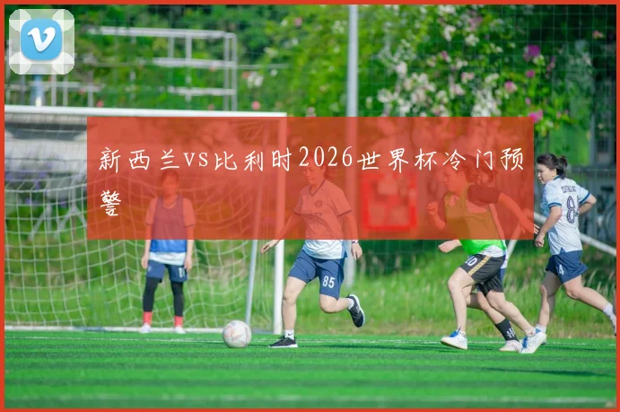 新西兰vs比利时2026世界杯冷门预警