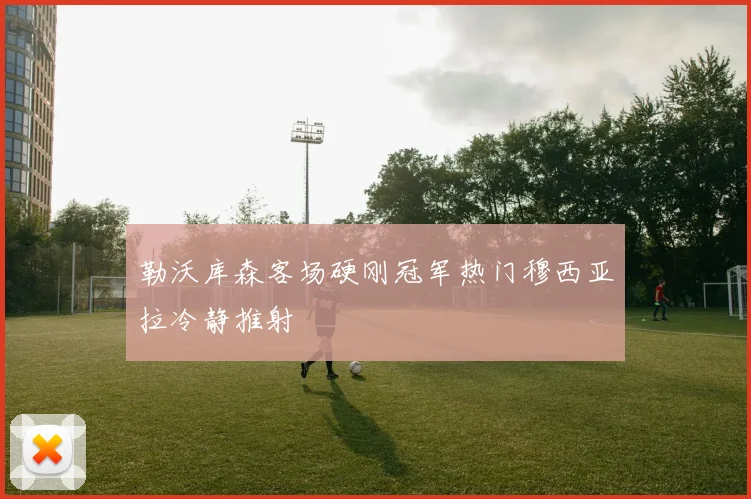 勒沃库森客场硬刚冠军热门穆西亚拉冷静推射