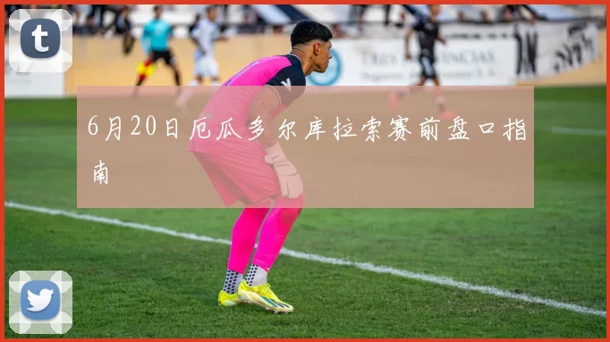 6月20日厄瓜多尔库拉索赛前盘口指南