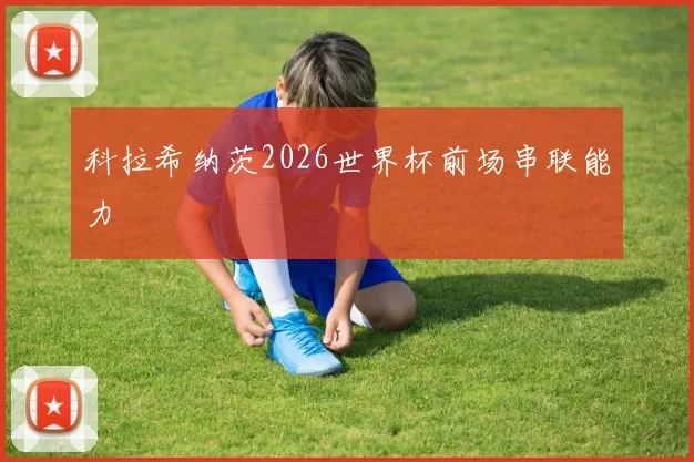 科拉希纳茨2026世界杯前场串联能力