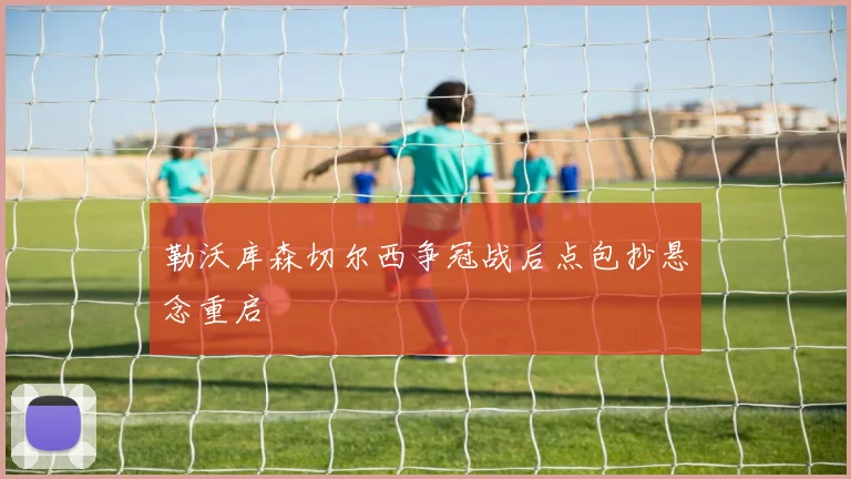 勒沃库森切尔西争冠战后点包抄悬念重启
