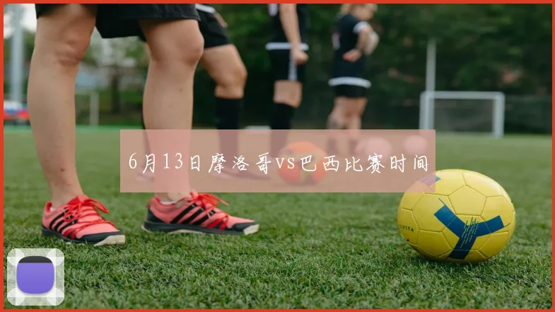 6月13日摩洛哥vs巴西比赛时间