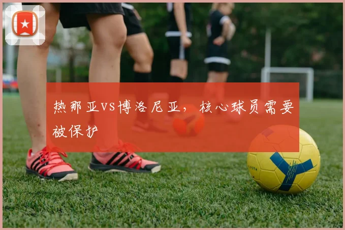 热那亚vs博洛尼亚，核心球员需要被保护