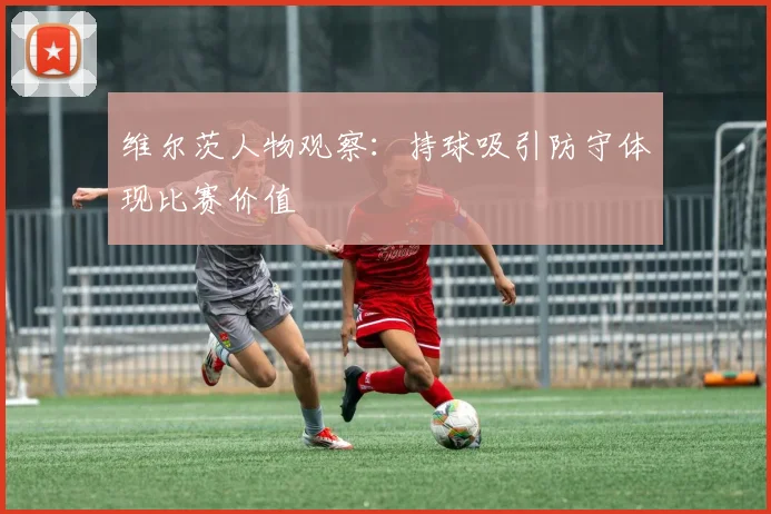 维尔茨人物观察：持球吸引防守体现比赛价值