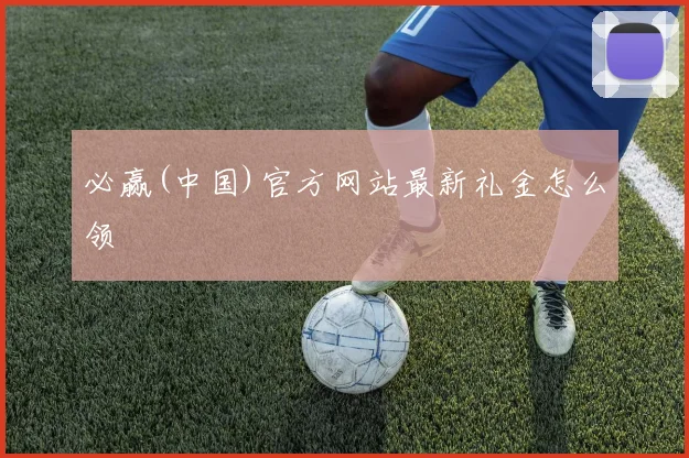 必赢(中国)官方网站最新礼金怎么领