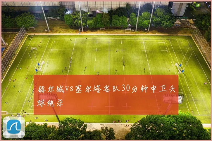 赫尔城vs塞尔塔客队30分钟中卫头球绝杀