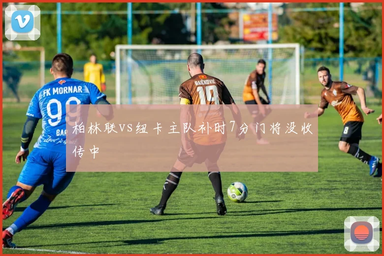 柏林联vs纽卡主队补时7分门将没收传中