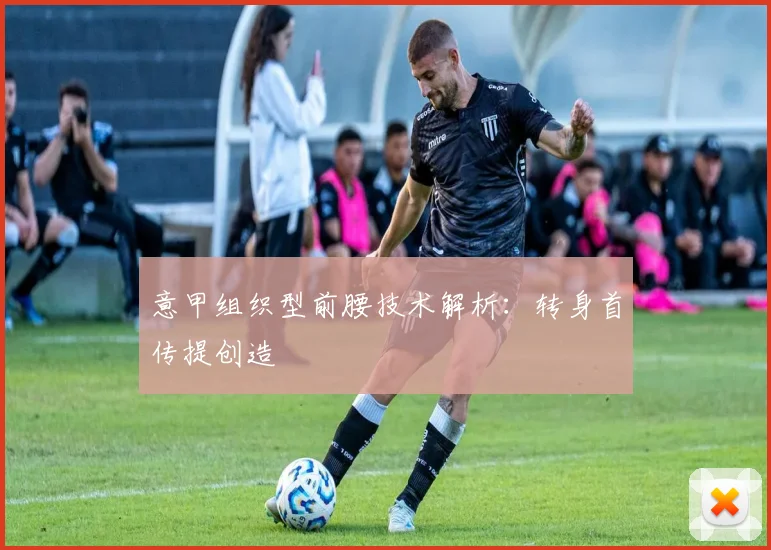 意甲组织型前腰技术解析：转身首传提创造