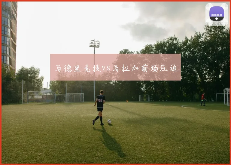 马德里竞技vs马拉加前场压迫