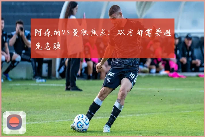 阿森纳vs曼联焦点：双方都需要避免急躁